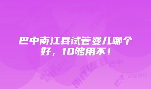 巴中南江县试管婴儿哪个好，10够用不！