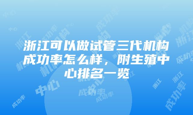 浙江可以做试管三代机构成功率怎么样，附生殖中心排名一览