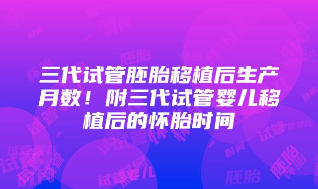 三代试管胚胎移植后生产月数！附三代试管婴儿移植后的怀胎时间