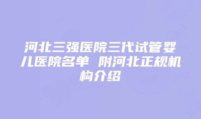 河北三强医院三代试管婴儿医院名单 附河北正规机构介绍