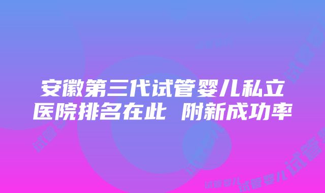 安徽第三代试管婴儿私立医院排名在此 附新成功率