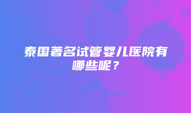 泰国著名试管婴儿医院有哪些呢？