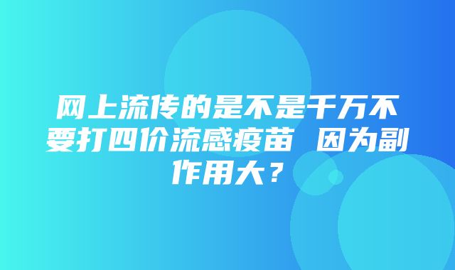 网上流传的是不是千万不要打四价流感疫苗 因为副作用大？