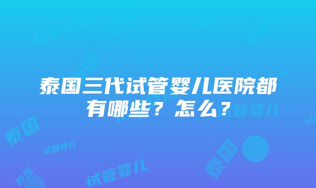 泰国三代试管婴儿医院都有哪些？怎么？