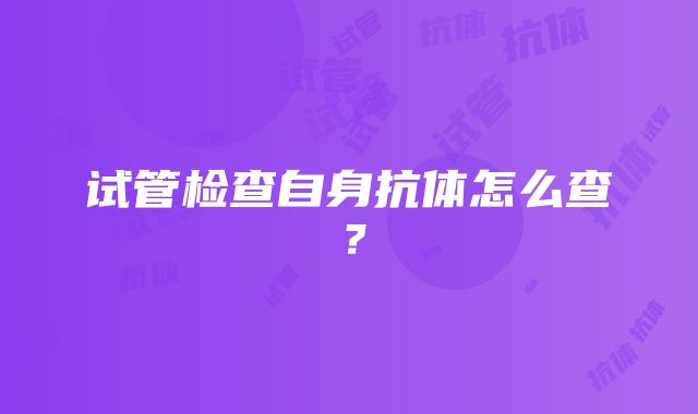 试管检查自身抗体怎么查？