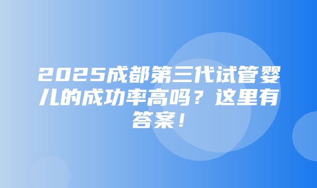 2025成都第三代试管婴儿的成功率高吗？这里有答案！