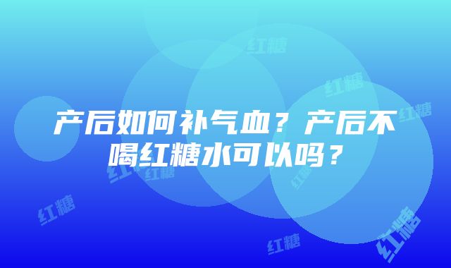 产后如何补气血？产后不喝红糖水可以吗？