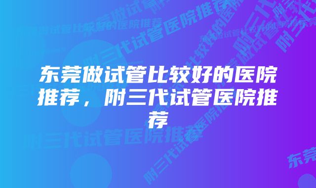 东莞做试管比较好的医院推荐，附三代试管医院推荐