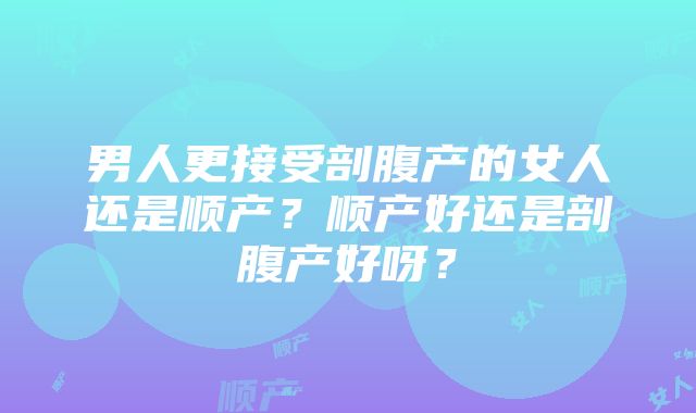 男人更接受剖腹产的女人还是顺产？顺产好还是剖腹产好呀？