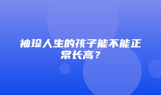 袖珍人生的孩子能不能正常长高？