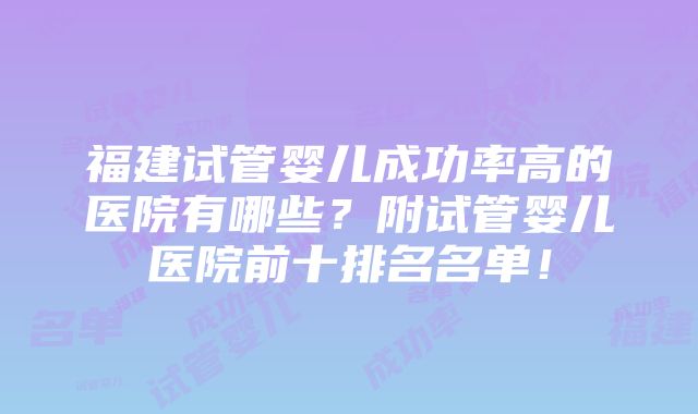 福建试管婴儿成功率高的医院有哪些？附试管婴儿医院前十排名名单！