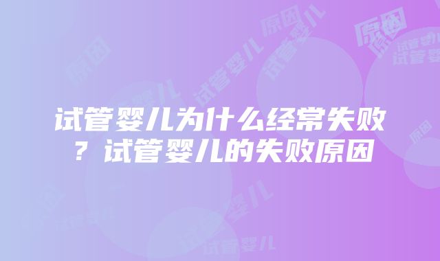 试管婴儿为什么经常失败？试管婴儿的失败原因