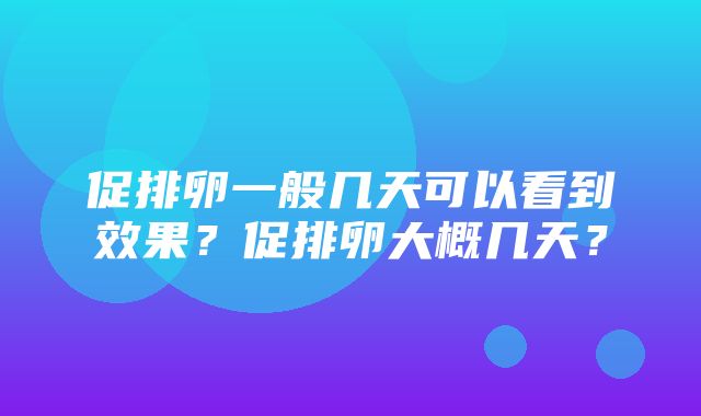 促排卵一般几天可以看到效果？促排卵大概几天？