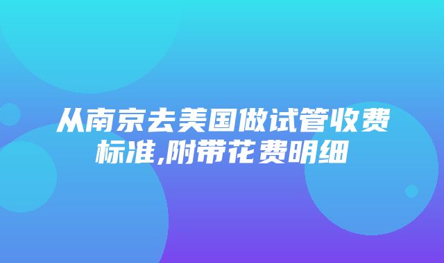 从南京去美国做试管收费标准,附带花费明细