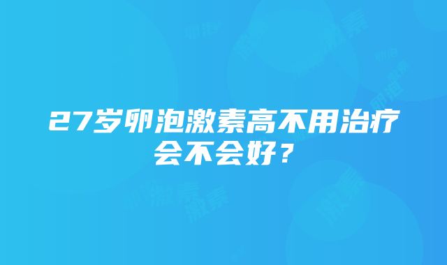 27岁卵泡激素高不用治疗会不会好？