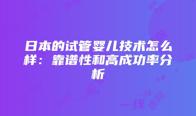 日本的试管婴儿技术怎么样：靠谱性和高成功率分析