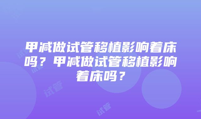 甲减做试管移植影响着床吗？甲减做试管移植影响着床吗？