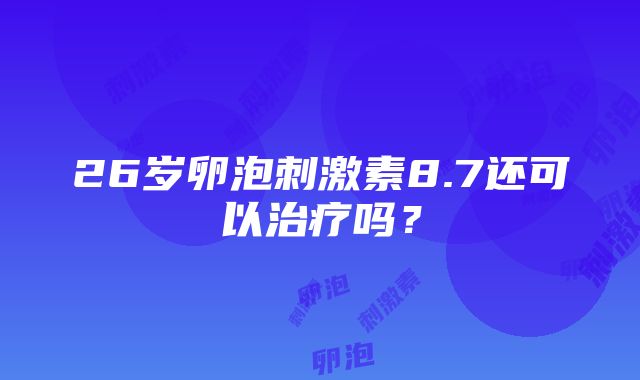 26岁卵泡刺激素8.7还可以治疗吗？