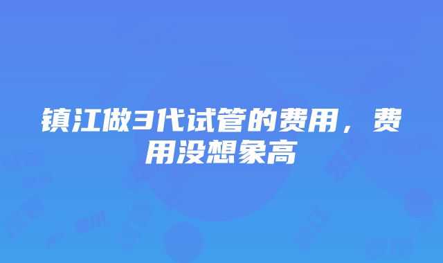 镇江做3代试管的费用，费用没想象高