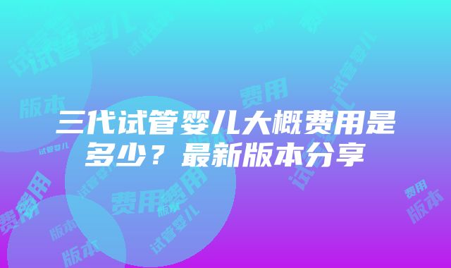 三代试管婴儿大概费用是多少？最新版本分享