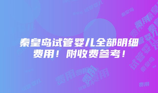 秦皇岛试管婴儿全部明细费用！附收费参考！