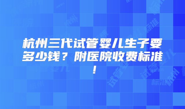 杭州三代试管婴儿生子要多少钱？附医院收费标准！