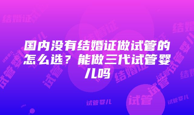 国内没有结婚证做试管的怎么选？能做三代试管婴儿吗