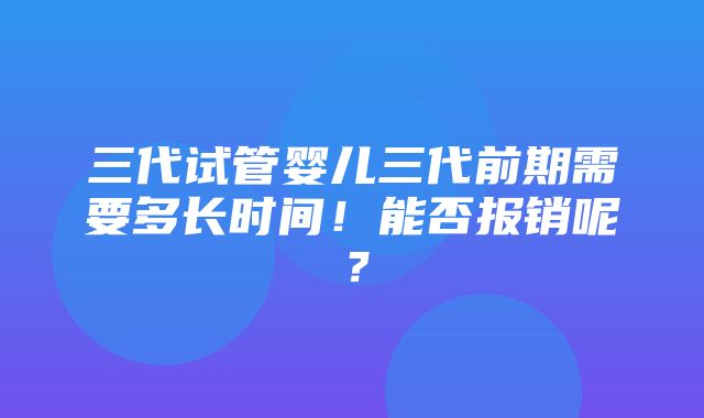 三代试管婴儿三代前期需要多长时间！能否报销呢？