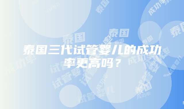 泰国三代试管婴儿的成功率更高吗？