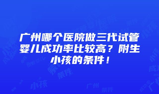 广州哪个医院做三代试管婴儿成功率比较高？附生小孩的条件！