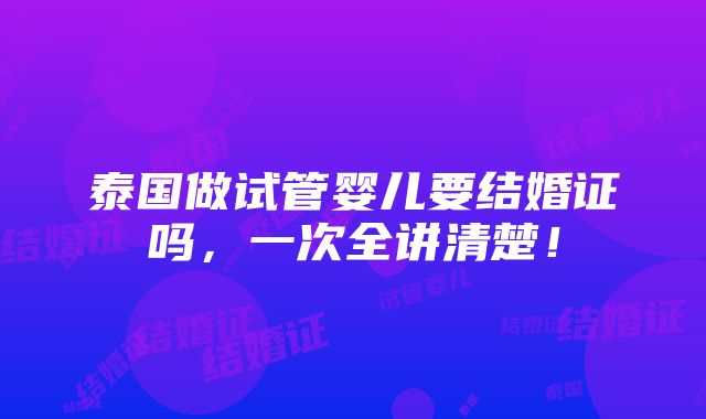 泰国做试管婴儿要结婚证吗，一次全讲清楚！