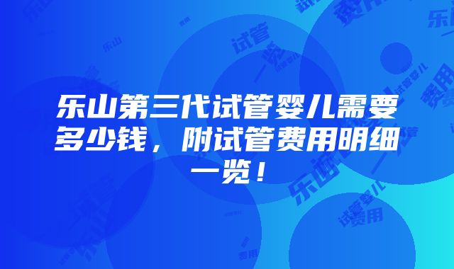 乐山第三代试管婴儿需要多少钱，附试管费用明细一览！