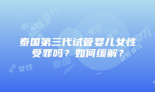 泰国第三代试管婴儿女性受罪吗？如何缓解？