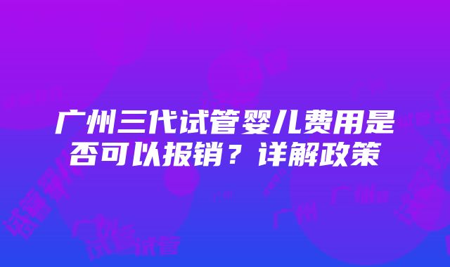 广州三代试管婴儿费用是否可以报销？详解政策