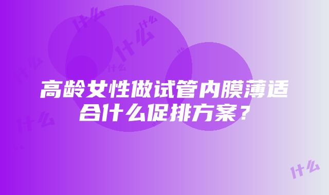 高龄女性做试管内膜薄适合什么促排方案？