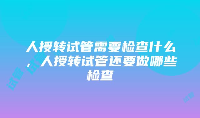 人授转试管需要检查什么，人授转试管还要做哪些检查