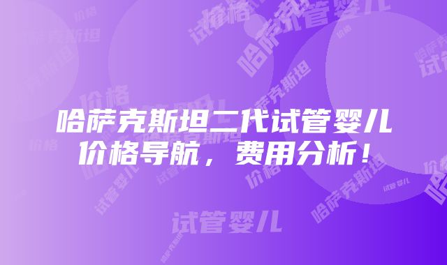 哈萨克斯坦二代试管婴儿价格导航，费用分析！