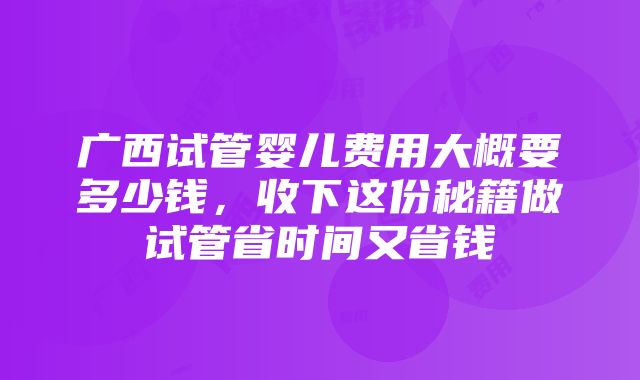 广西试管婴儿费用大概要多少钱，收下这份秘籍做试管省时间又省钱