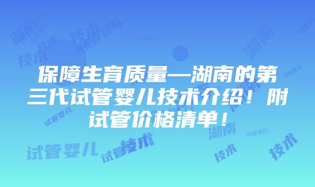 保障生育质量—湖南的第三代试管婴儿技术介绍！附试管价格清单！