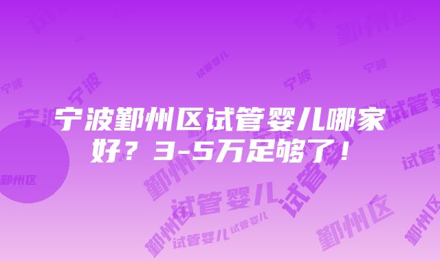 宁波鄞州区试管婴儿哪家好？3-5万足够了！