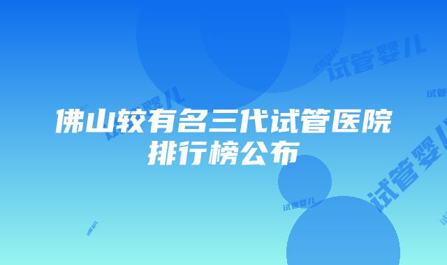 佛山较有名三代试管医院排行榜公布