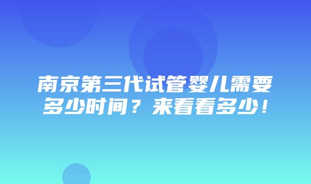 南京第三代试管婴儿需要多少时间？来看看多少！