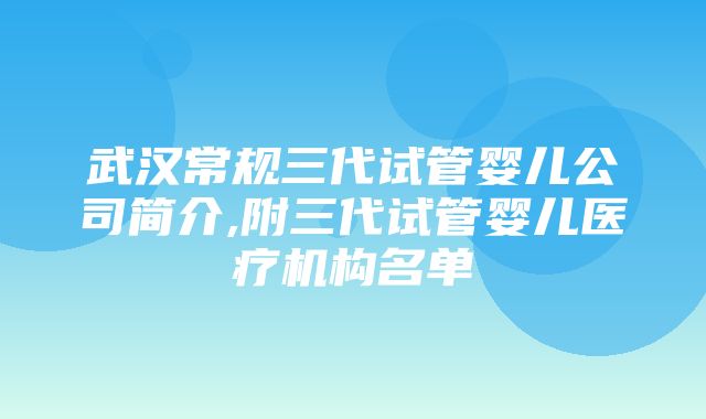 武汉常规三代试管婴儿公司简介,附三代试管婴儿医疗机构名单