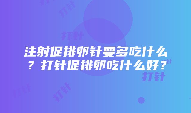 注射促排卵针要多吃什么？打针促排卵吃什么好？