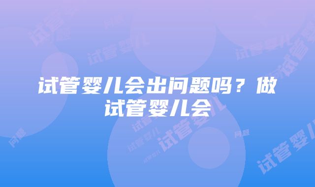 试管婴儿会出问题吗？做试管婴儿会