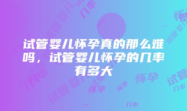 试管婴儿怀孕真的那么难吗，试管婴儿怀孕的几率有多大