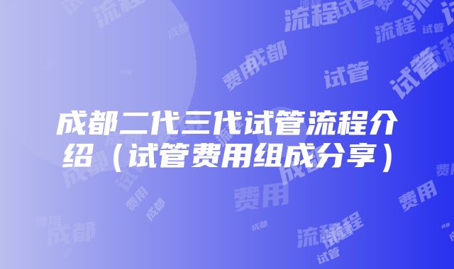 成都二代三代试管流程介绍（试管费用组成分享）