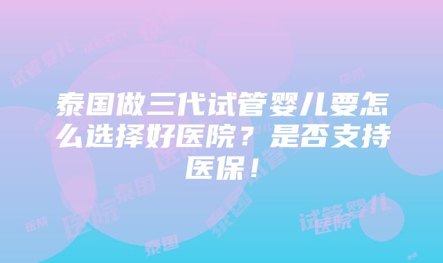 泰国做三代试管婴儿要怎么选择好医院？是否支持医保！