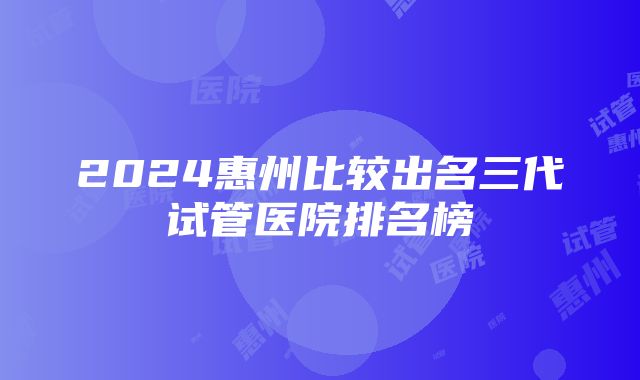 2024惠州比较出名三代试管医院排名榜