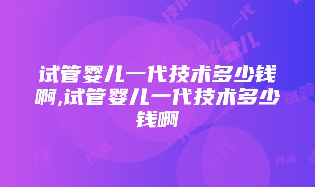 试管婴儿一代技术多少钱啊,试管婴儿一代技术多少钱啊